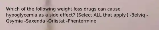 Which of the following weight loss drugs can cause hypoglycemia as a side effect? (Select ALL that apply.) -Belviq -Qsymia -Saxenda -Orlistat -Phentermine