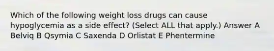 Which of the following weight loss drugs can cause hypoglycemia as a side effect? (Select ALL that apply.) Answer A Belviq B Qsymia C Saxenda D Orlistat E Phentermine