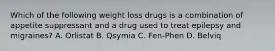 Which of the following weight loss drugs is a combination of appetite suppressant and a drug used to treat epilepsy and migraines? A. Orlistat B. Qsymia C. Fen-Phen D. Belviq