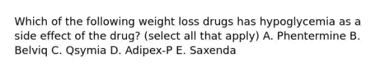 Which of the following weight loss drugs has hypoglycemia as a side effect of the drug? (select all that apply) A. Phentermine B. Belviq C. Qsymia D. Adipex-P E. Saxenda