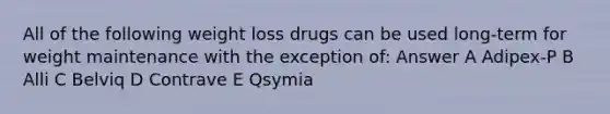 All of the following weight loss drugs can be used long-term for weight maintenance with the exception of: Answer A Adipex-P B Alli C Belviq D Contrave E Qsymia