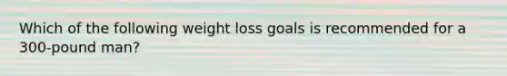 Which of the following weight loss goals is recommended for a 300-pound man?