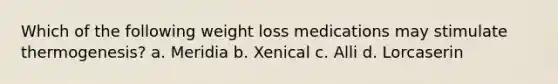 Which of the following weight loss medications may stimulate thermogenesis? a. Meridia b. Xenical c. Alli d. Lorcaserin