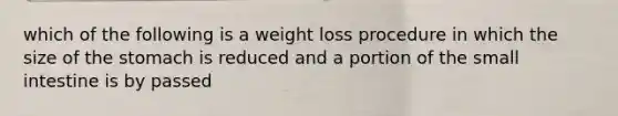 which of the following is a weight loss procedure in which the size of the stomach is reduced and a portion of the small intestine is by passed