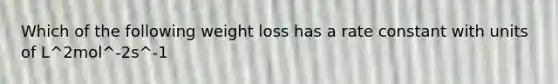 Which of the following weight loss has a rate constant with units of L^2mol^-2s^-1