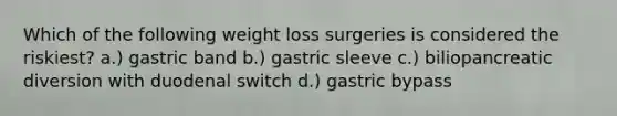 Which of the following weight loss surgeries is considered the riskiest? a.) gastric band b.) gastric sleeve c.) biliopancreatic diversion with duodenal switch d.) gastric bypass