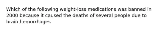 Which of the following weight-loss medications was banned in 2000 because it caused the deaths of several people due to brain hemorrhages