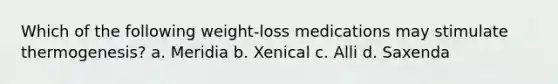 Which of the following weight-loss medications may stimulate thermogenesis? a. Meridia b. Xenical c. Alli d. Saxenda