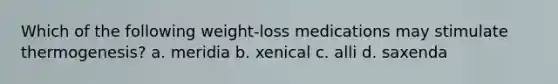 Which of the following weight-loss medications may stimulate thermogenesis? a. meridia b. xenical c. alli d. saxenda