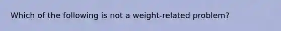 Which of the following is not a weight-related problem?