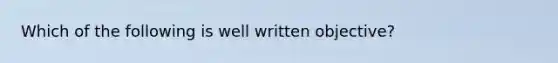 Which of the following is well written objective?