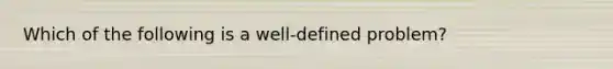 Which of the following is a well-defined problem?