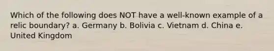 Which of the following does NOT have a well-known example of a relic boundary? a. Germany b. Bolivia c. Vietnam d. China e. United Kingdom