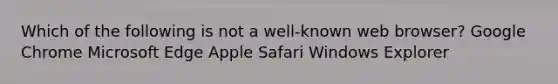 Which of the following is not a well-known web browser? Google Chrome Microsoft Edge Apple Safari Windows Explorer