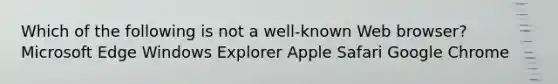 Which of the following is not a well-known Web browser? Microsoft Edge Windows Explorer Apple Safari Google Chrome