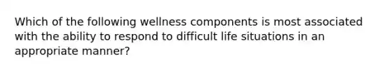 Which of the following wellness components is most associated with the ability to respond to difficult life situations in an appropriate manner?