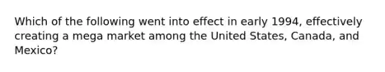 Which of the following went into effect in early 1994, effectively creating a mega market among the United States, Canada, and Mexico?