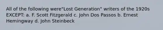 All of the following were"Lost Generation" writers of the 1920s EXCEPT: a. F. Scott Fitzgerald c. John Dos Passos b. Ernest Hemingway d. John Steinbeck