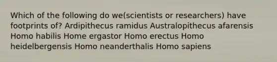 Which of the following do we(scientists or researchers) have footprints of? Ardipithecus ramidus Australopithecus afarensis Homo habilis Home ergastor Homo erectus Homo heidelbergensis Homo neanderthalis Homo sapiens