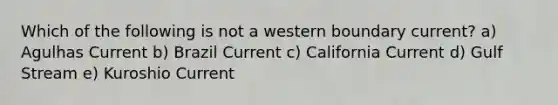 Which of the following is not a western boundary current? a) Agulhas Current b) Brazil Current c) California Current d) Gulf Stream e) Kuroshio Current