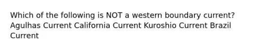 Which of the following is NOT a western boundary current? Agulhas Current California Current Kuroshio Current Brazil Current