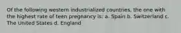 Of the following western industrialized countries, the one with the highest rate of teen pregnancy is: a. Spain b. Switzerland c. The United States d. England