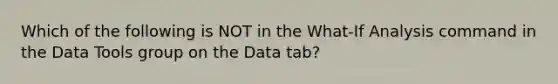 Which of the following is NOT in the What-If Analysis command in the Data Tools group on the Data tab?