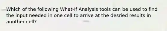 Which of the following What-If Analysis tools can be used to find the input needed in one cell to arrive at the desried results in another cell?