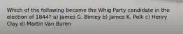 Which of the following became the Whig Party candidate in the election of 1844? a) James G. Birney b) James K. Polk c) Henry Clay d) Martin Van Buren