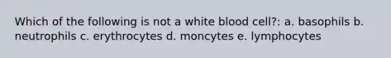 Which of the following is not a white blood cell?: a. basophils b. neutrophils c. erythrocytes d. moncytes e. lymphocytes