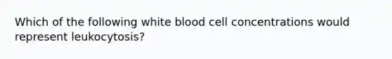 Which of the following white blood cell concentrations would represent leukocytosis?