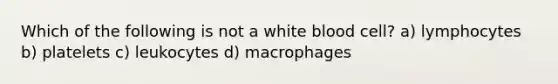 Which of the following is not a white blood cell? a) lymphocytes b) platelets c) leukocytes d) macrophages