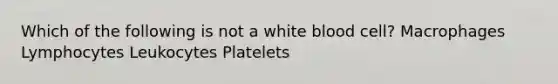 Which of the following is not a white blood cell? Macrophages Lymphocytes Leukocytes Platelets