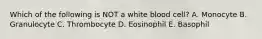 Which of the following is NOT a white blood cell? A. Monocyte B. Granulocyte C. Thrombocyte D. Eosinophil E. Basophil