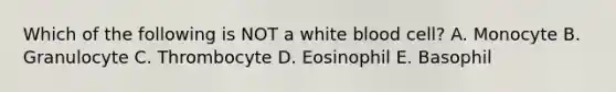 Which of the following is NOT a white blood cell? A. Monocyte B. Granulocyte C. Thrombocyte D. Eosinophil E. Basophil