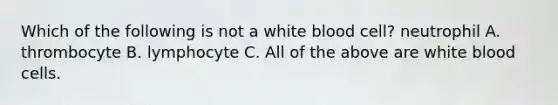 Which of the following is not a white blood cell? neutrophil A. thrombocyte B. lymphocyte C. All of the above are white blood cells.