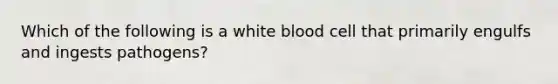 Which of the following is a white blood cell that primarily engulfs and ingests pathogens?