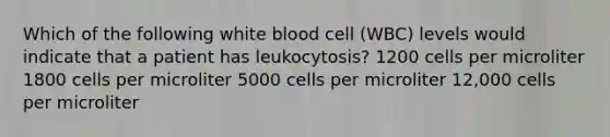 Which of the following white blood cell (WBC) levels would indicate that a patient has leukocytosis? 1200 cells per microliter 1800 cells per microliter 5000 cells per microliter 12,000 cells per microliter