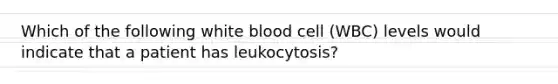 Which of the following white blood cell (WBC) levels would indicate that a patient has leukocytosis?