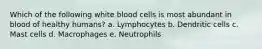 Which of the following white blood cells is most abundant in blood of healthy humans? a. Lymphocytes b. Dendritic cells c. Mast cells d. Macrophages e. Neutrophils