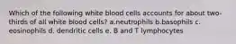 Which of the following white blood cells accounts for about two-thirds of all white blood cells? a.neutrophils b.basophils c. eosinophils d. dendritic cells e. B and T lymphocytes