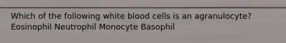 Which of the following white blood cells is an agranulocyte? Eosinophil Neutrophil Monocyte Basophil