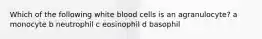 Which of the following white blood cells is an agranulocyte? a monocyte b neutrophil c eosinophil d basophil