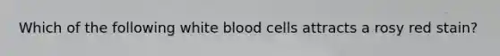 Which of the following white blood cells attracts a rosy red stain?