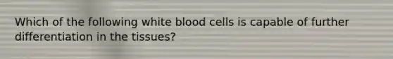 Which of the following white blood cells is capable of further differentiation in the tissues?