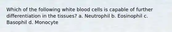 Which of the following white blood cells is capable of further differentiation in the tissues? a. Neutrophil b. Eosinophil c. Basophil d. Monocyte