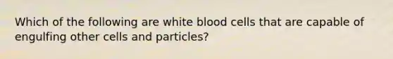 Which of the following are white blood cells that are capable of engulfing other cells and particles?