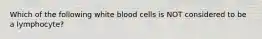 Which of the following white blood cells is NOT considered to be a lymphocyte?