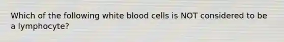 Which of the following white blood cells is NOT considered to be a lymphocyte?