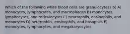 Which of the following white blood cells are granulocytes? 6) A) monocytes, lymphocytes, and macrophages B) monocytes, lymphocytes, and reticulocytes C) neutrophils, eosinophils, and monocytes D) neutrophils, eosinophils, and basophils E) monocytes, lymphocytes, and megakaryocytes